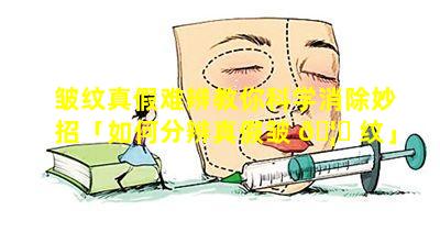 皱纹真假难辨教你科学消除妙招「如何分辨真假皱 🦄 纹」